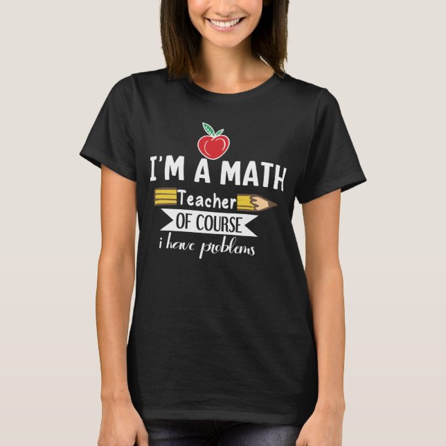 I'm a math Teacher of Course I have Problems T-Shirt (Front)