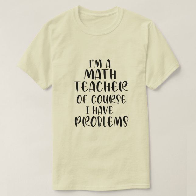 Im A Math Teacher Of Course I Have Problems  T-Shirt (Design Front)