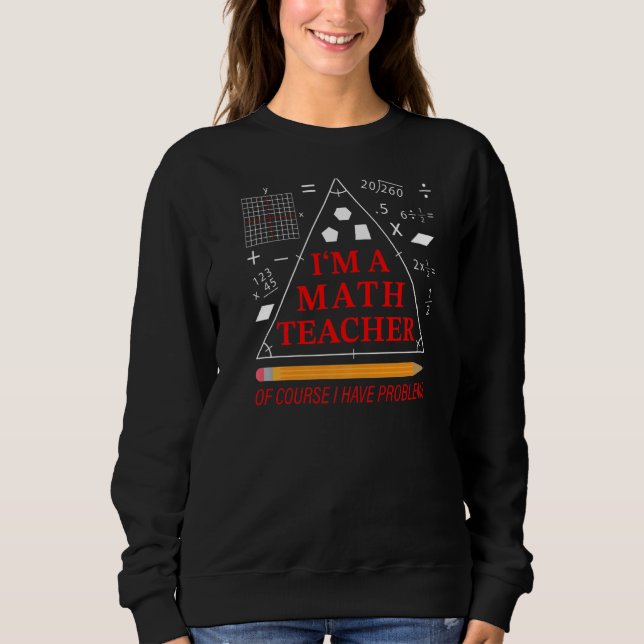 I'm a Math Teacher of Course I Have Problems  Teac Sweatshirt (Front)