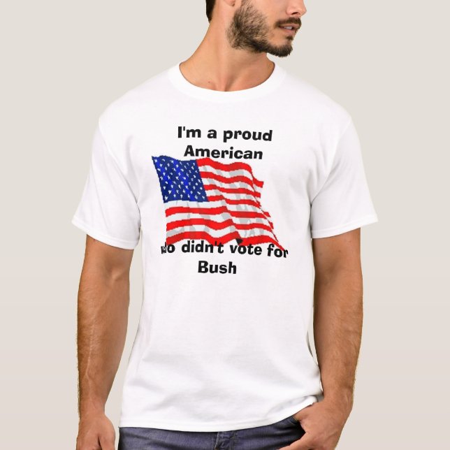 I'm a proud American, who didn't vote for Bush T-Shirt (Front)
