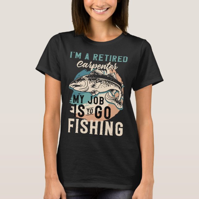 I'm A Retired Carpenter My Job Is To Go Fishing T-Shirt (Front)