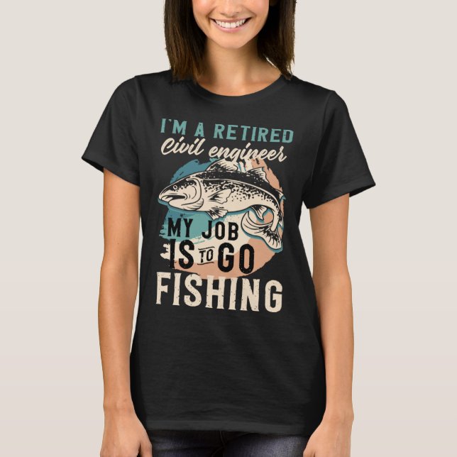 I'm A Retired Civil engineer My Job Is To Go Fishi T-Shirt (Front)