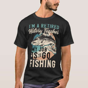 I'm A Retired History Teacher My Job Is To Go Fish T-Shirt