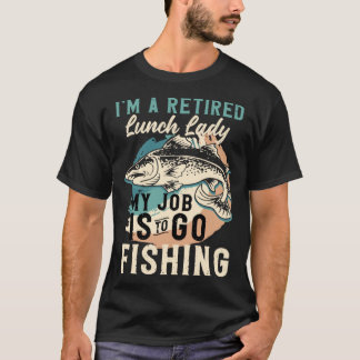 I'm A Retired Lunch Lady My Job Is To Go Fishing T-Shirt