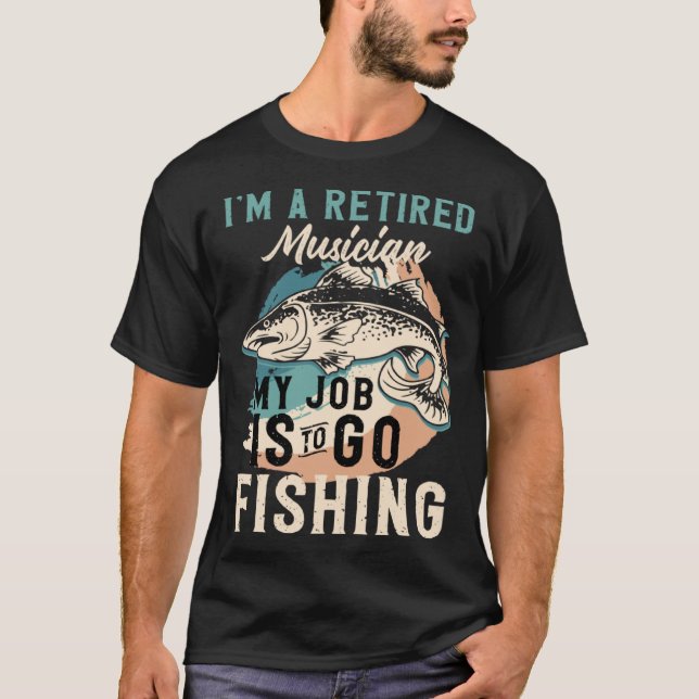 I'm A Retired Musician My Job Is To Go Fishing T-Shirt (Front)