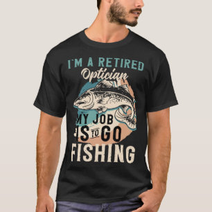 I'm A Retired Optician My Job Is To Go Fishing T-Shirt