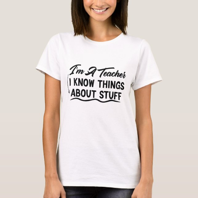 I'm A Teacher, I Know Things About Stuff T-Shirt (Front)