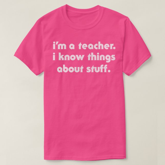Im A Teacher I Know Things About Stuff T-Shirt (Design Front)