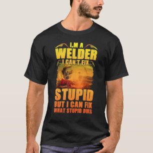 I'm A Welder I Can't Fix Stupid  Welding T-Shirt