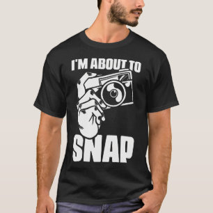 I'M About To Snap Photography Sayings For Camera P T-Shirt