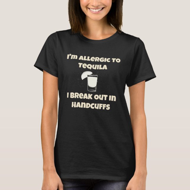 I'm Allergic to Tequila I Break Out in Handcuffs T-Shirt (Front)