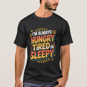 I'm Always Hungry Tired Or Sleepy Relatable Routin T-Shirt