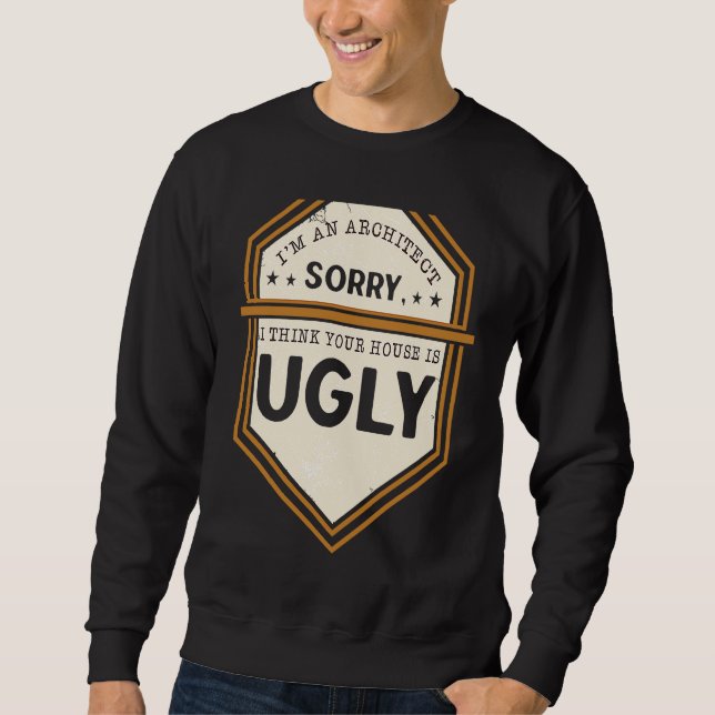 I'm An Architect Sorry I Think Your House Is Ugly  Sweatshirt (Front)