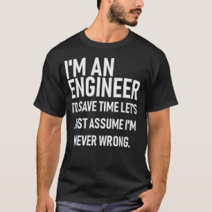 Im An Engineer. Save Time Assume Im Always Right. T-Shirt