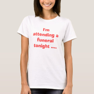I'm attending a funeral tonight .... T-Shirt