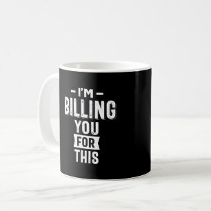 I'm Billing You For This Coffee Mug