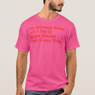 I'M Boring Baby All I Do Is Make Money And Come Ho T-Shirt