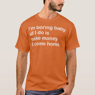 im boring baby all i do is make money come home 1 T-Shirt