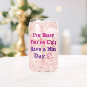 I'm Busy You're Ugly Have a Nice Day Can Glass