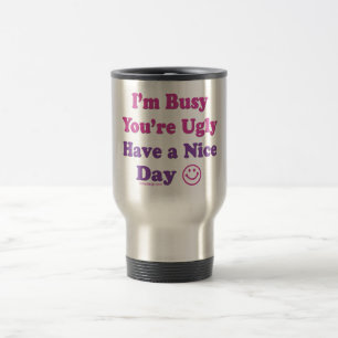 I'm Busy You're Ugly Have a Nice Day Travel Mug