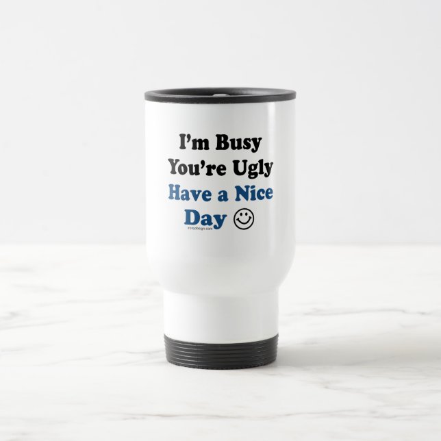 I'm Busy You're Ugly Have a Nice Day Travel Mug (Center)