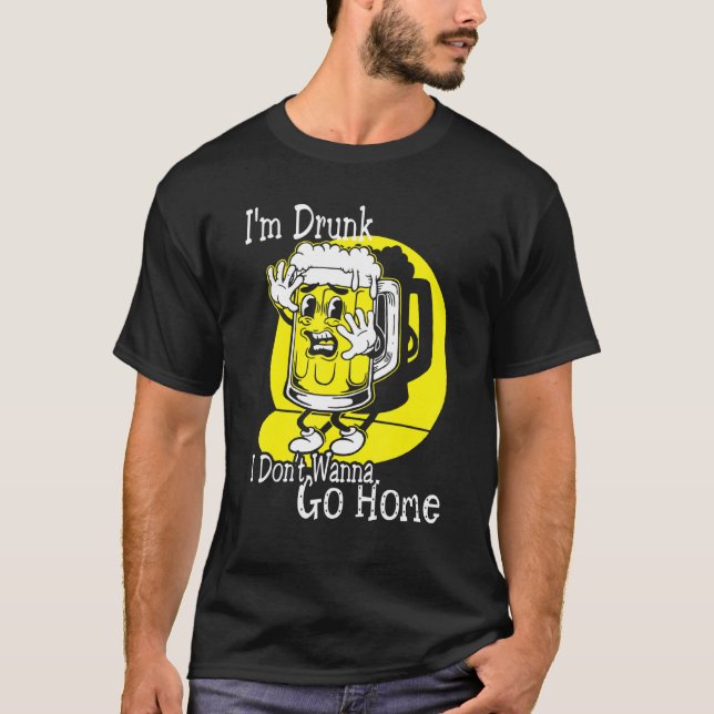 I'm Drunk And I Don't Wanna Go Home T-Shirt (Front)