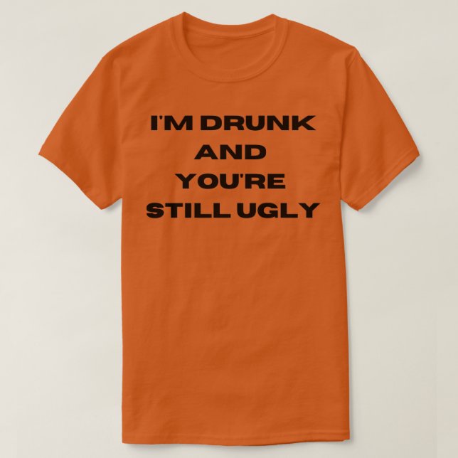 Im Drunk And Youre Still Ugly 4 T-Shirt (Design Front)