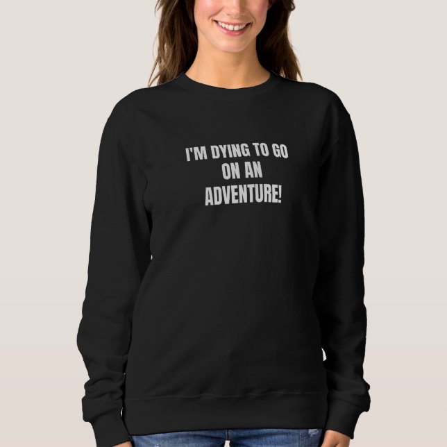 I'm Dying To Go On An Adventure Sweatshirt (Front)