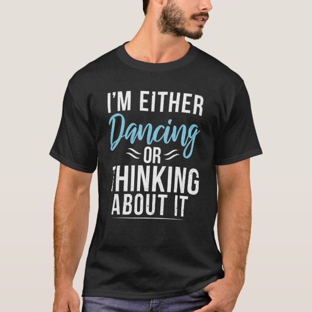 Im either Dancing or Thinking about it Dancing Lov T-Shirt (Front)
