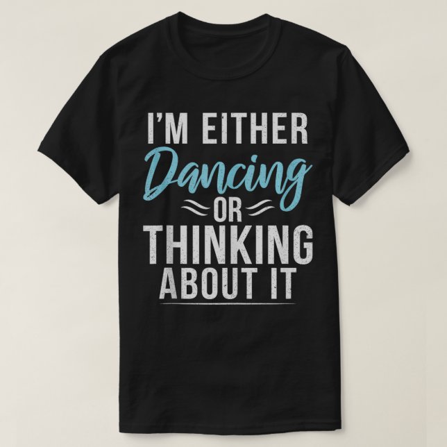 Im either Dancing or Thinking about it Dancing Lov T-Shirt (Design Front)