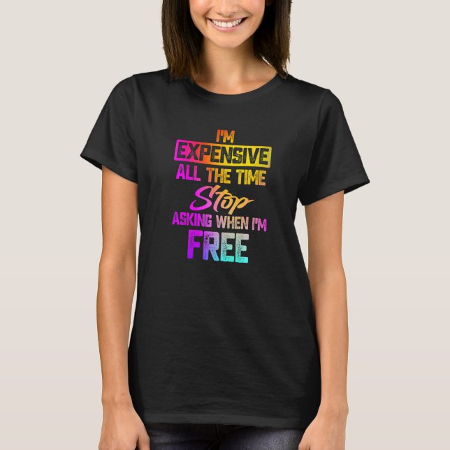 I'm Expensive All The Time Stop Asking When Im Fre T-Shirt (Front)