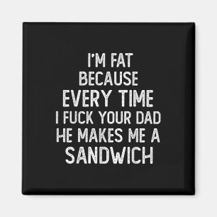 Im Fat Because Every Time I Your Dad He Makes Me Magnet