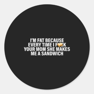 I'm Fat Because Every Time Your Mom She Makes Me A Classic Round Sticker