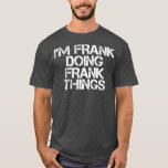 IM FRANK DOING FRANK THINGS  Funny Christmas T-Shirt<br><div class="desc">IM FRANK DOING FRANK THINGS  Funny Christmas fathers day,  funny,  father,  dad,  birthday,  mothers day,  humor,  christmas,  cute,  cool,  family,  mother,  daddy,  brother,  husband,  mom,  vintage,  grandpa,  boyfriend,  day,  son,  retro,  sister,  wife,  grandma,  daughter,  kids,  fathers,  grandfather,  love</div>