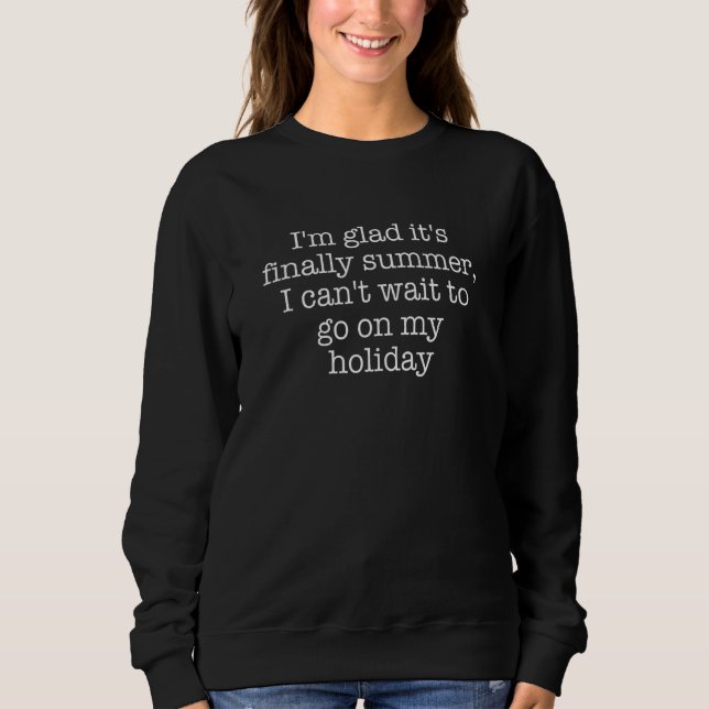 I'm Glad It's Finally Summer I Can't Wait To Go On Sweatshirt (Front)