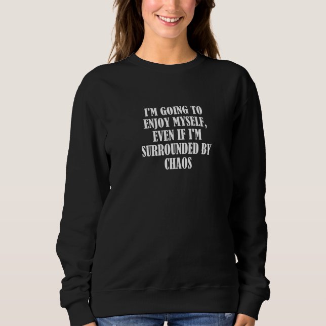 I'm going to enjoy myself, even if I'm surrounded  Sweatshirt (Front)
