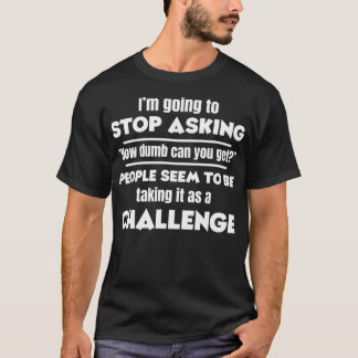 I'm Going To Stop Asking How Dumb Can You Get Funn T-Shirt