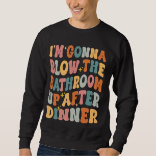 I'm Gonna Blow The Bathroom Up After Dinner Funny Sweatshirt