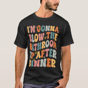 I'm Gonna Blow The Bathroom Up After Dinner Funny  T-Shirt