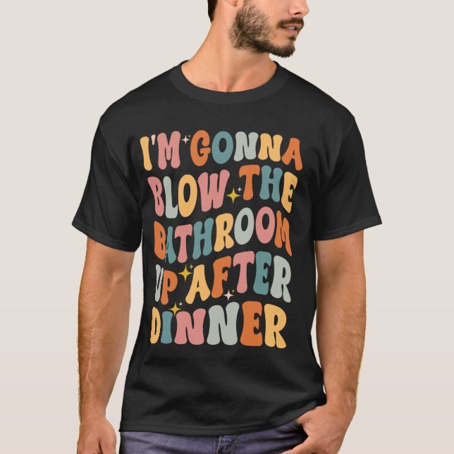 I'm Gonna Blow The Bathroom Up After Dinner Funny  T-Shirt (Front)