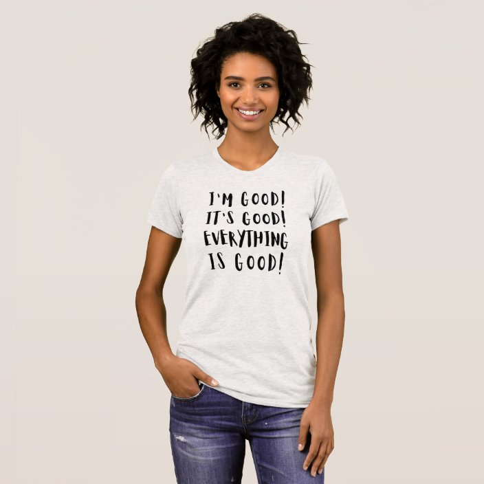 I'M GOOD IT'S GOOD EVERYTHING IS GOOD T-Shirt | Zazzle.co.uk