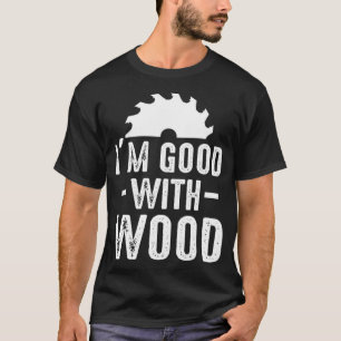 Im Good With Wood Woodworker Woodworking ecavator T-Shirt
