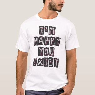 I'm happy you exist T-Shirt