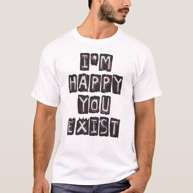 I'm happy you exist T-Shirt (Front)