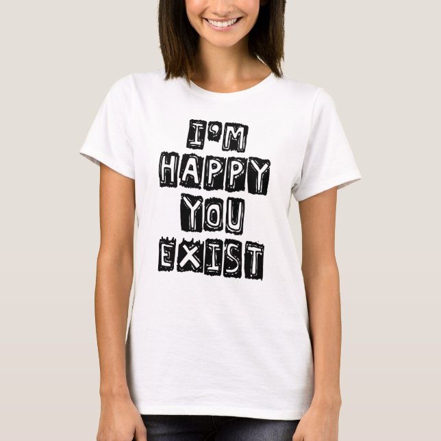 I'm happy you exist T-Shirt (Front)