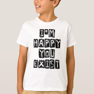 I'm happy you exist T-Shirt