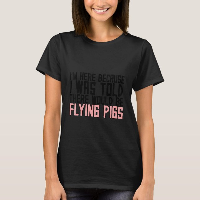 I'm Here Because I Was Told There Would Be Flying  T-Shirt (Front)