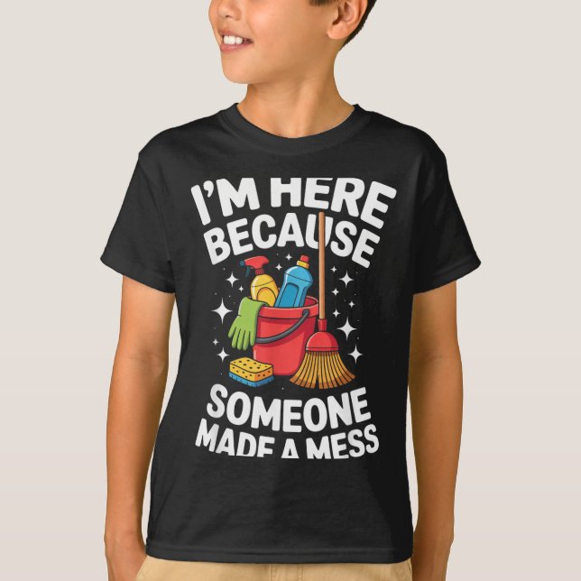 Im Here Because Someone Made A Mess Funny Humour T-Shirt (Front)