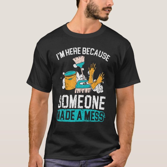 I'm Here Because Someone Made A Mess Janitor Custo T-Shirt (Front)