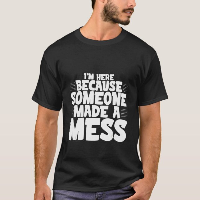 I'm Here Because Someone Made A Mess T-Shirt (Front)